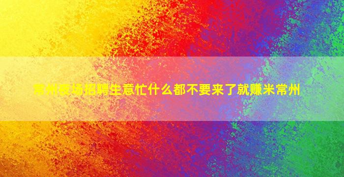 常州夜场招聘生意忙什么都不要来了就赚米常州