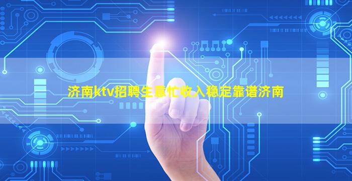 济南ktv招聘生意忙收入稳定靠谱济南